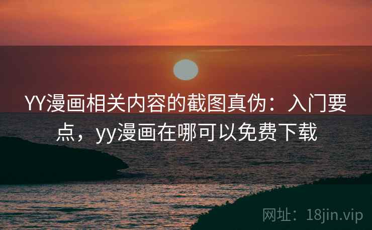 YY漫画相关内容的截图真伪：入门要点，yy漫画在哪可以免费下载