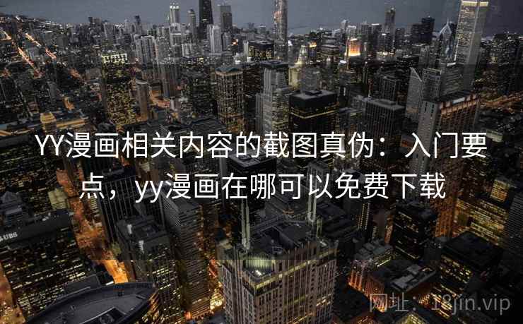 YY漫画相关内容的截图真伪：入门要点，yy漫画在哪可以免费下载