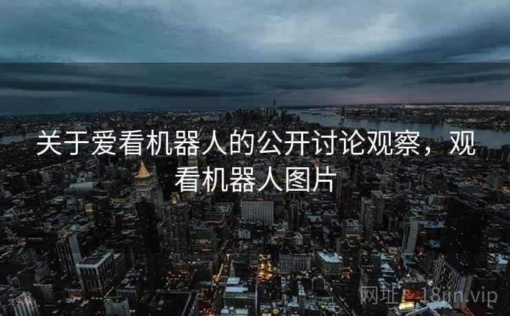 关于爱看机器人的公开讨论观察，观看机器人图片