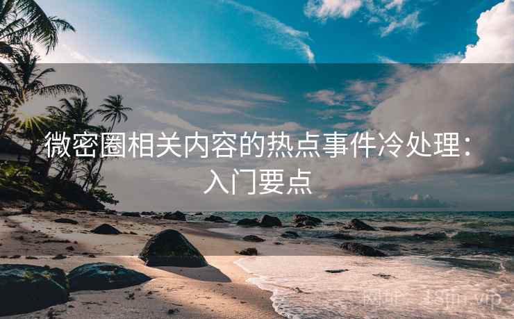 微密圈相关内容的热点事件冷处理：入门要点