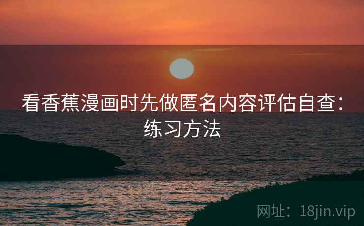 看香蕉漫画时先做匿名内容评估自查：练习方法