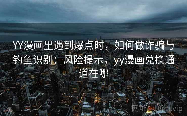 YY漫画里遇到爆点时，如何做诈骗与钓鱼识别：风险提示，yy漫画兑换通道在哪