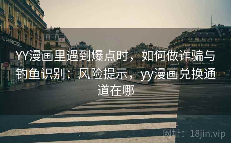 YY漫画里遇到爆点时，如何做诈骗与钓鱼识别：风险提示，yy漫画兑换通道在哪