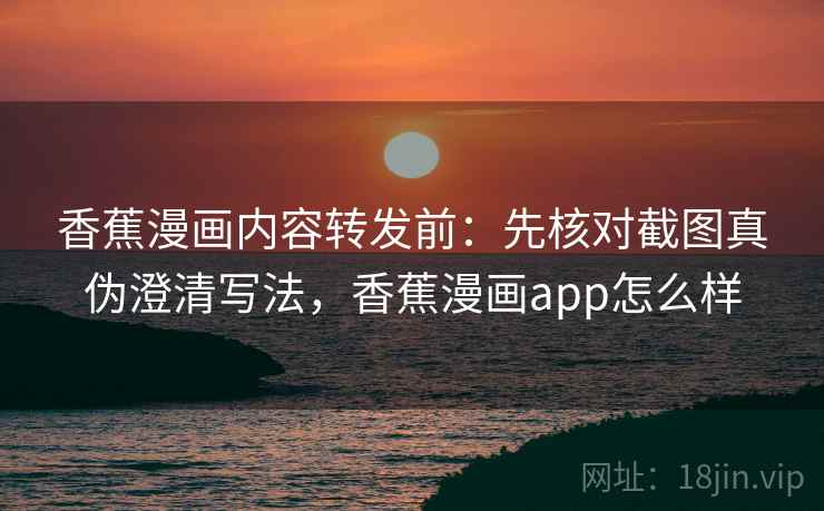 香蕉漫画内容转发前:先核对截图真伪澄清写法,香蕉漫画app怎么样 香蕉漫画内容转发前:先核对截图真伪澄清写法,香蕉漫画app怎么样