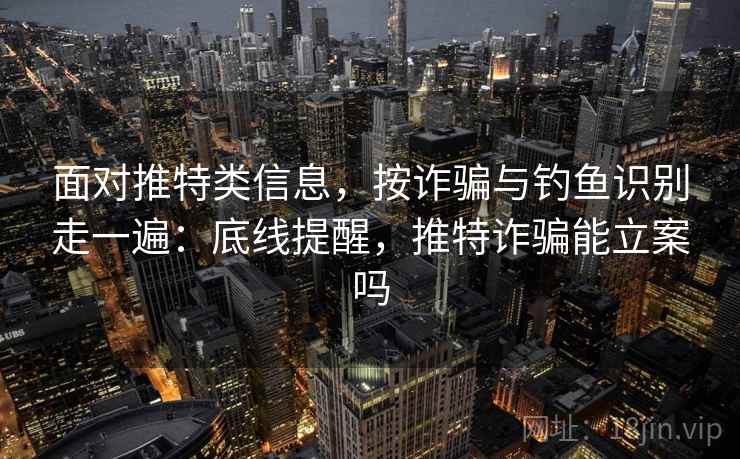 面对推特类信息，按诈骗与钓鱼识别走一遍：底线提醒，推特诈骗能立案吗
