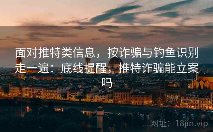 面对推特类信息，按诈骗与钓鱼识别走一遍：底线提醒，推特诈骗能立案吗