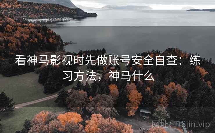 看神马影视时先做账号安全自查：练习方法，神马什么