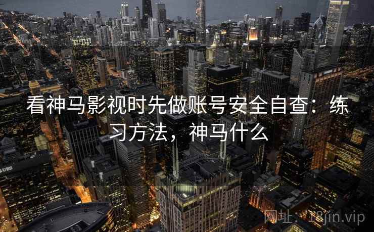 看神马影视时先做账号安全自查：练习方法，神马什么