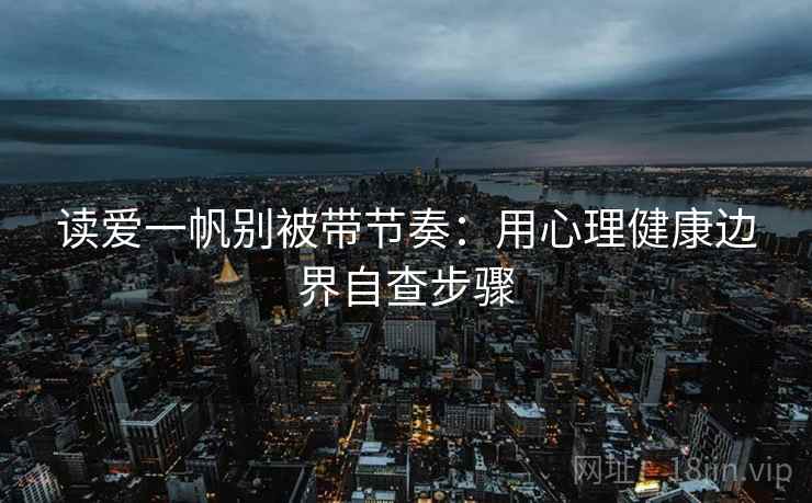 读爱一帆别被带节奏：用心理健康边界自查步骤