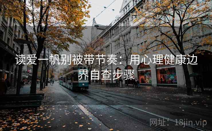 读爱一帆别被带节奏:用心理健康边界自查步骤 读爱一帆别被带节奏:用心理健康边界自查步骤