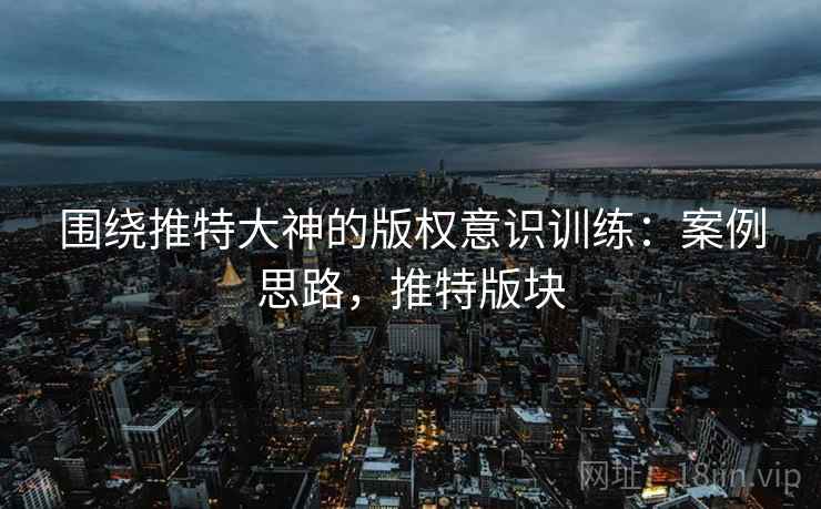 围绕推特大神的版权意识训练：案例思路，推特版块