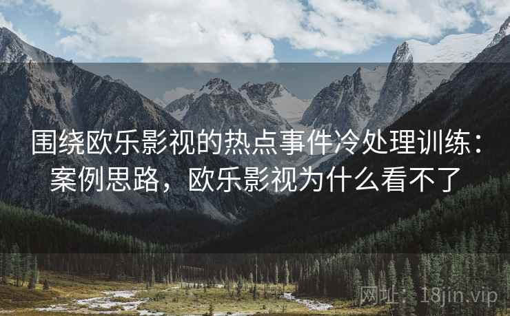 围绕欧乐影视的热点事件冷处理训练：案例思路，欧乐影视为什么看不了