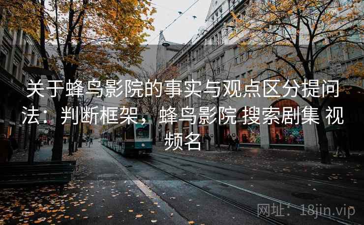 关于蜂鸟影院的事实与观点区分提问法：判断框架，蜂鸟影院 搜索剧集 视频名