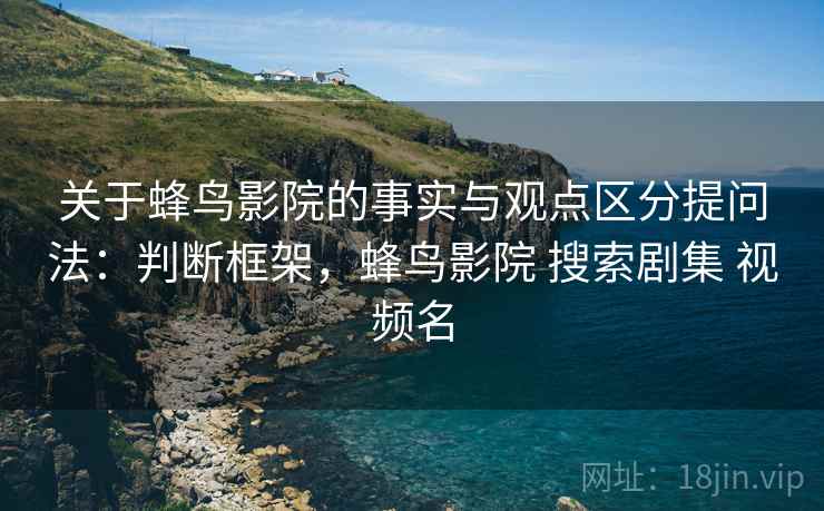 关于蜂鸟影院的事实与观点区分提问法：判断框架，蜂鸟影院 搜索剧集 视频名