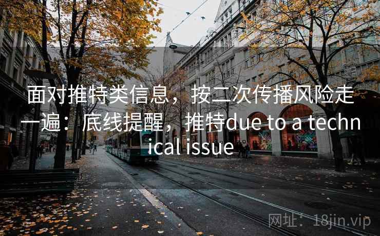 面对推特类信息，按二次传播风险走一遍：底线提醒，推特due to a technical issue