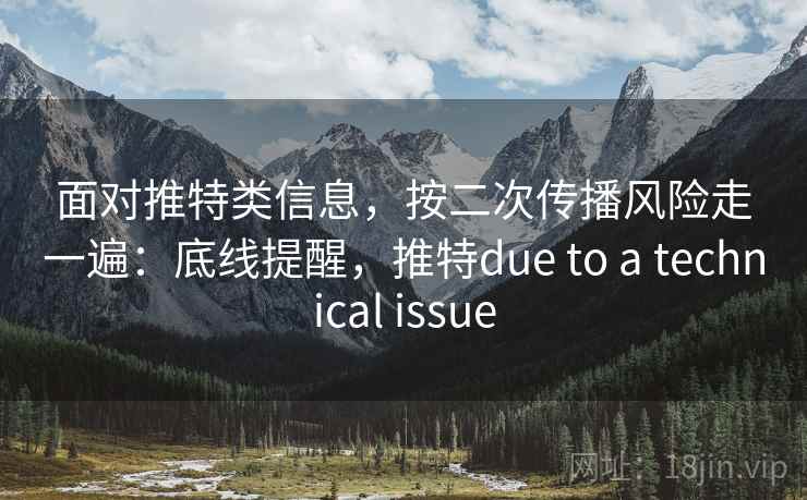 面对推特类信息,按二次传播风险走一遍:底线提醒,推特due to a technical issue 面对推特类信息,按二次传播风险走一遍:底线提醒,推特due to a technical issue