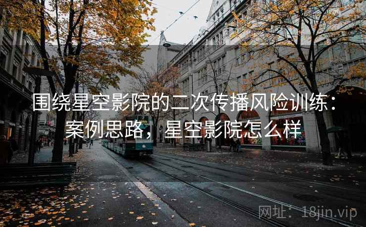 围绕星空影院的二次传播风险训练：案例思路，星空影院怎么样