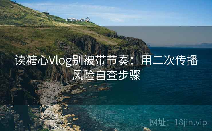 读糖心Vlog别被带节奏：用二次传播风险自查步骤