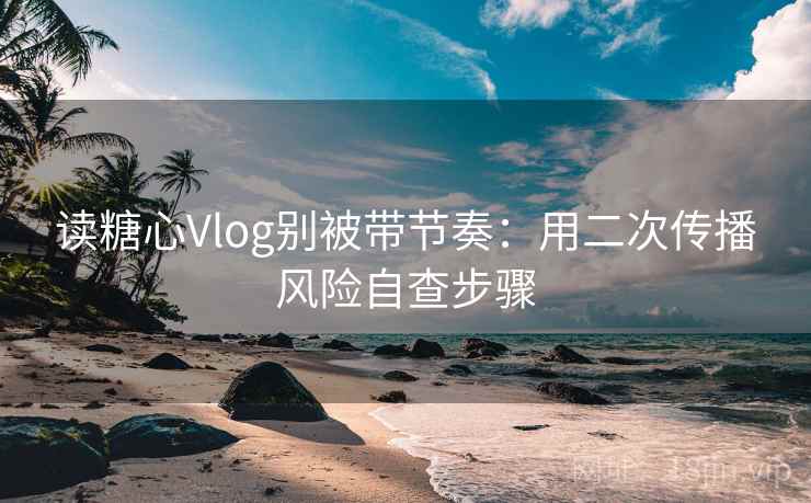 读糖心Vlog别被带节奏：用二次传播风险自查步骤