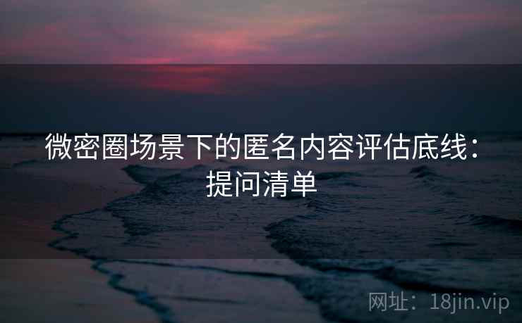微密圈场景下的匿名内容评估底线：提问清单