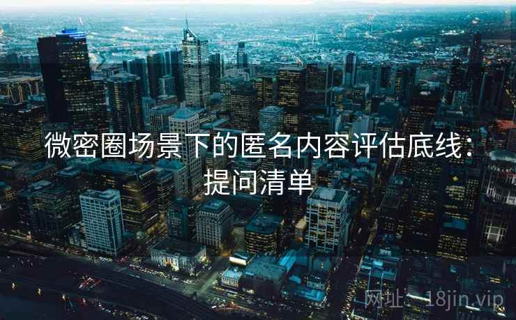 微密圈场景下的匿名内容评估底线：提问清单