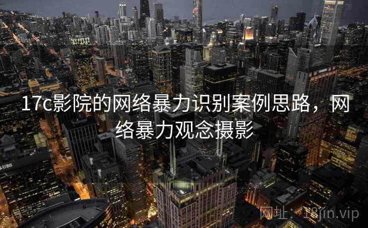 17c影院的网络暴力识别案例思路,网络暴力观念摄影 17c影院的网络暴力识别案例思路,网络暴力观念摄影