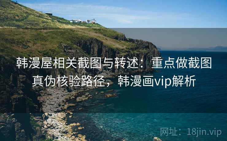 韩漫屋相关截图与转述：重点做截图真伪核验路径，韩漫画vip解析
