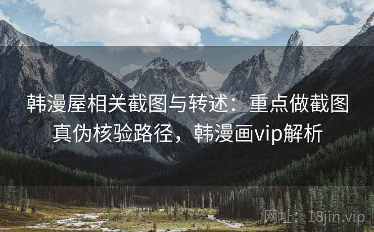 韩漫屋相关截图与转述:重点做截图真伪核验路径,韩漫画vip解析 韩漫屋相关截图与转述:重点做截图真伪核验路径,韩漫画vip解析