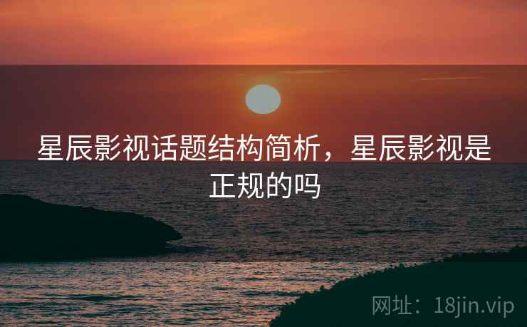 星辰影视话题结构简析，星辰影视是正规的吗
