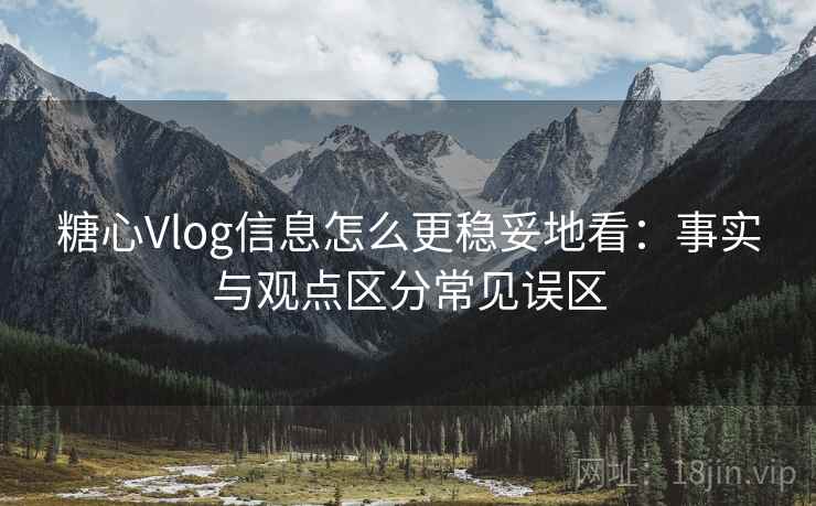 糖心Vlog信息怎么更稳妥地看：事实与观点区分常见误区
