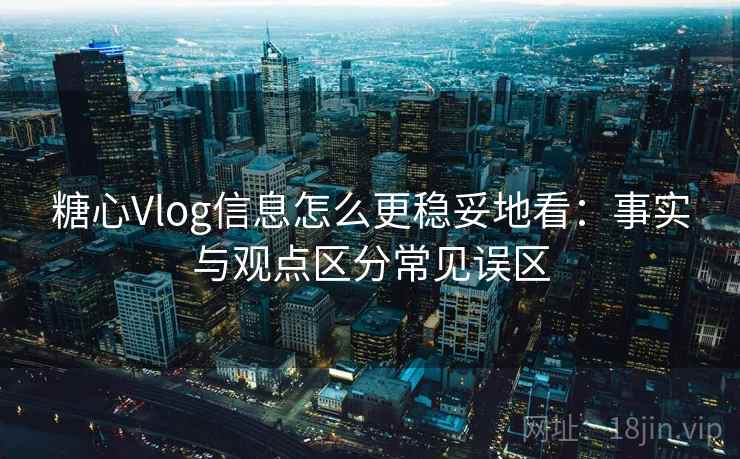 糖心Vlog信息怎么更稳妥地看：事实与观点区分常见误区