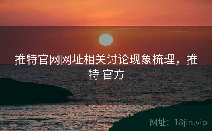 推特官网网址相关讨论现象梳理，推特 官方