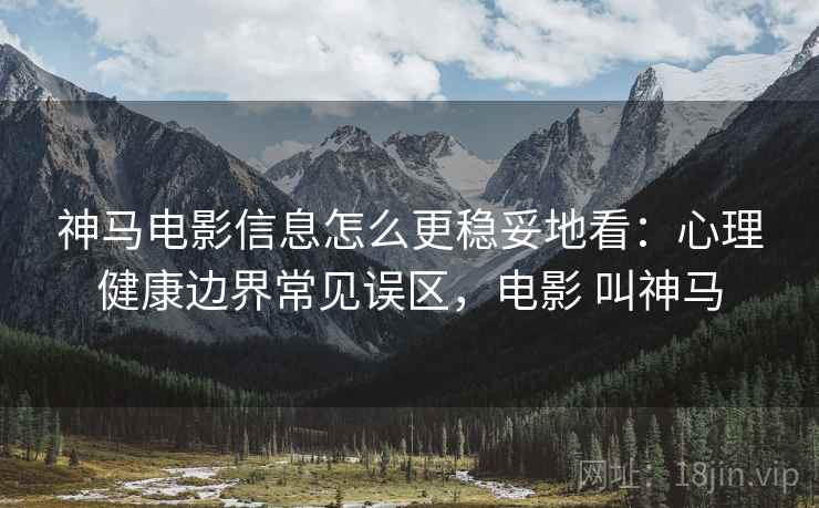 神马电影信息怎么更稳妥地看：心理健康边界常见误区，电影 叫神马