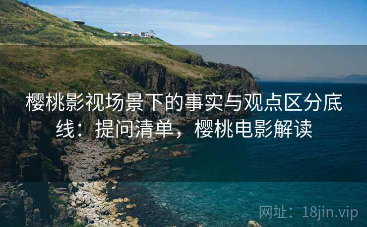 樱桃影视场景下的事实与观点区分底线：提问清单，樱桃电影解读