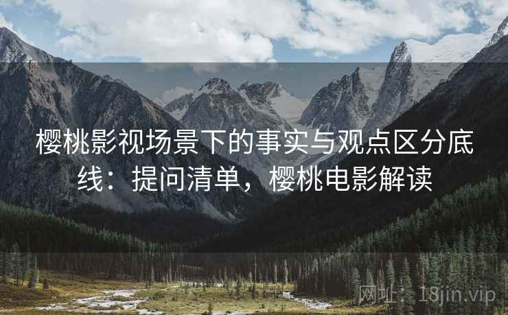 樱桃影视场景下的事实与观点区分底线:提问清单,樱桃电影解读 樱桃影视场景下的事实与观点区分底线:提问清单,樱桃电影解读