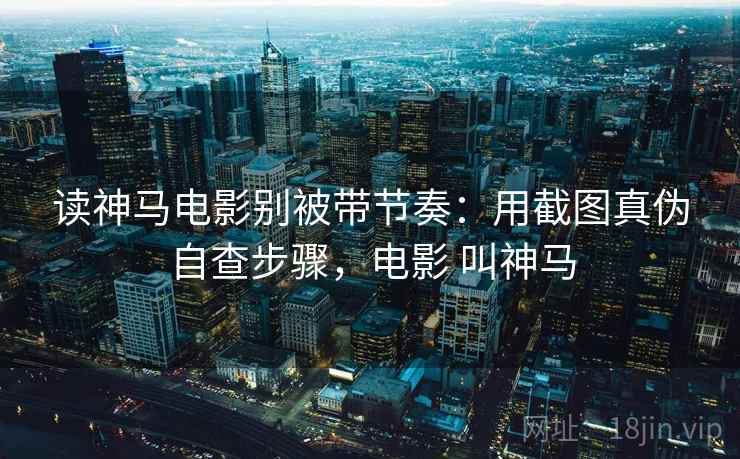 读神马电影别被带节奏：用截图真伪自查步骤，电影 叫神马