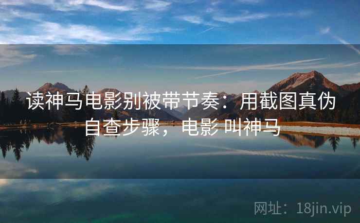 读神马电影别被带节奏:用截图真伪自查步骤,电影 叫神马 读神马电影别被带节奏:用截图真伪自查步骤,电影 叫神马