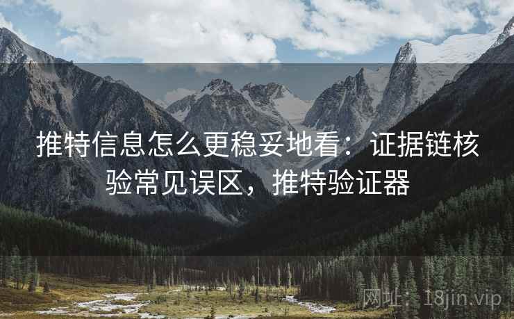 推特信息怎么更稳妥地看：证据链核验常见误区，推特验证器
