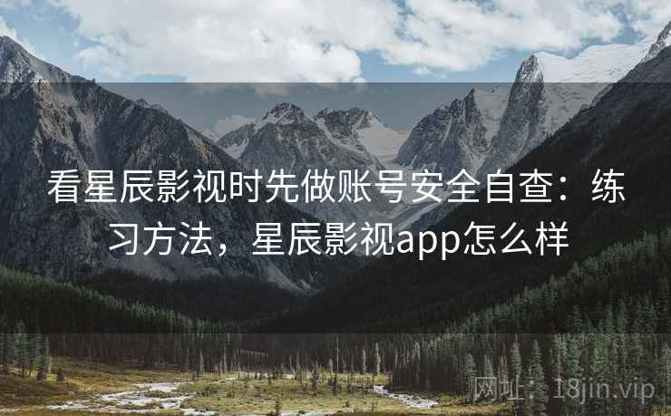 看星辰影视时先做账号安全自查：练习方法，星辰影视app怎么样