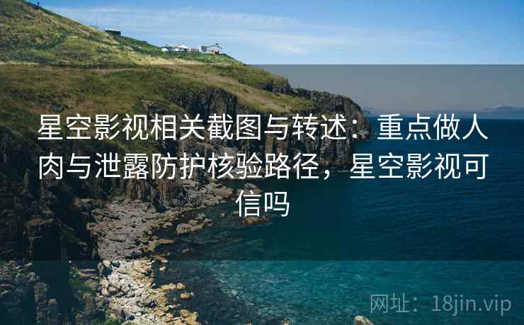 星空影视相关截图与转述：重点做人肉与泄露防护核验路径，星空影视可信吗