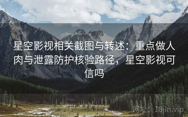 星空影视相关截图与转述：重点做人肉与泄露防护核验路径，星空影视可信吗