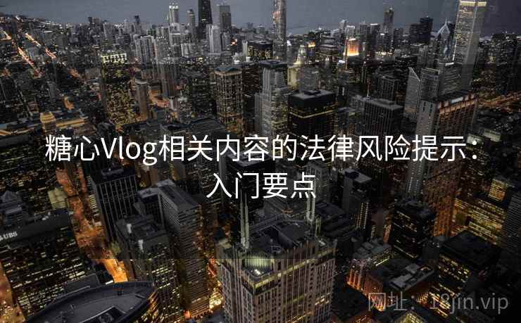 糖心Vlog相关内容的法律风险提示：入门要点