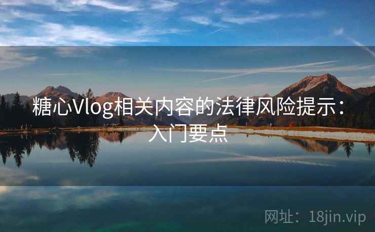 糖心Vlog相关内容的法律风险提示：入门要点