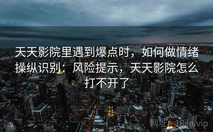 天天影院里遇到爆点时，如何做情绪操纵识别：风险提示，天天影院怎么打不开了