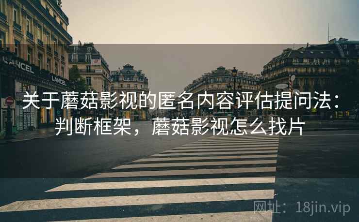 关于蘑菇影视的匿名内容评估提问法：判断框架，蘑菇影视怎么找片