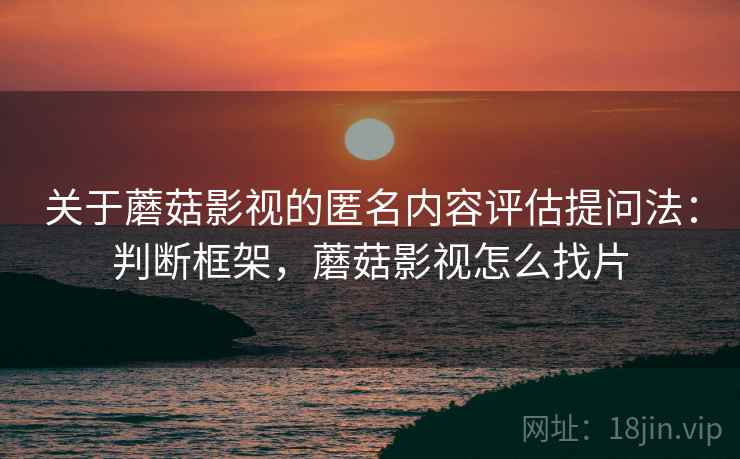 关于蘑菇影视的匿名内容评估提问法：判断框架，蘑菇影视怎么找片