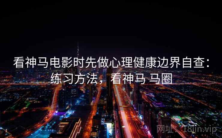 看神马电影时先做心理健康边界自查：练习方法，看神马 马圈
