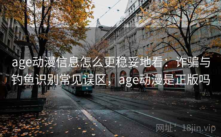 age动漫信息怎么更稳妥地看：诈骗与钓鱼识别常见误区，age动漫是正版吗