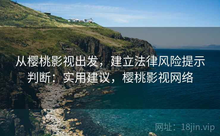 从樱桃影视出发，建立法律风险提示判断：实用建议，樱桃影视网络
