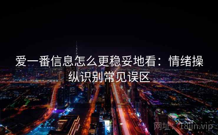 爱一番信息怎么更稳妥地看:情绪操纵识别常见误区 爱一番信息怎么更稳妥地看:情绪操纵识别常见误区